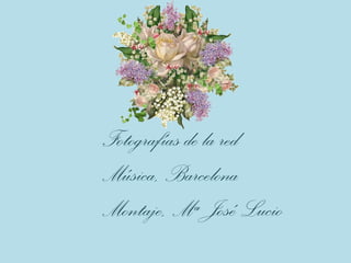 Fotografías de la red
Música, Barcelona
Montaje, Mª José Lucio
 