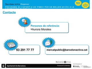 Contacte PROGRAMA DE SUPORT A LES PIMES  PER UN MILLOR ACCÉS A LA CONTRACTACIÓ PÚBLICA 93 291 77 77 [email_address] Persones de referència: Aurora Morales 