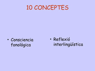 10 CONCEPTES
• Consciencia
fonològica
• Reflexió
interlingüística
 