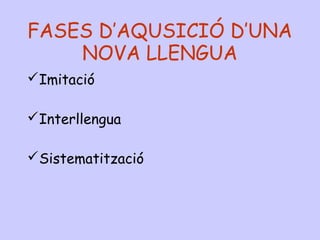 FASES D’AQUSICIÓ D’UNA
NOVA LLENGUA
Imitació
Interllengua
Sistematització
 