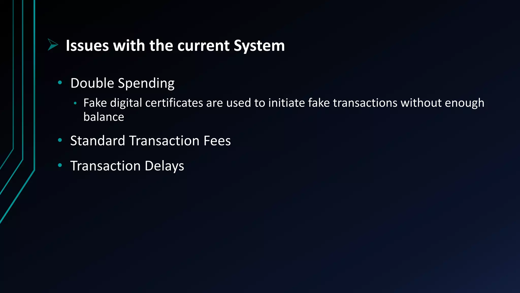  Issues with the current System
• Double Spending
• Fake digital certificates are used to initiate fake transactions without enough
balance
• Standard Transaction Fees
• Transaction Delays
 
