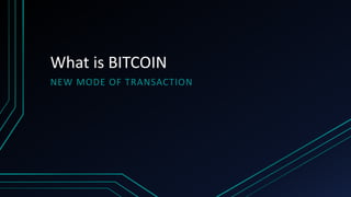What is BITCOIN
NEW MODE OF TRANSACTION