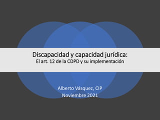 Alberto Vásquez, CIP
Noviembre 2021
Discapacidad y capacidad jurídica:
El art. 12 de la CDPD y su implementación
 
