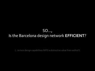 SO…,
Is the Barcelona design network EFFICIENT?
(…to turn design capabilities INTO a distinctive value from within?)
 