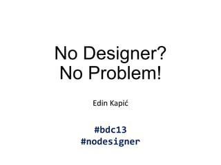 No Designer?
No Problem!
Edin Kapić

#bdc13
#nodesigner

 