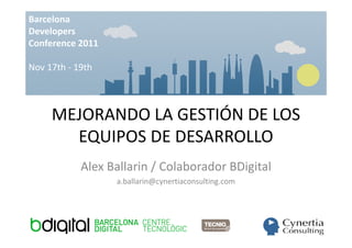 Barcelona
Developers
Conference 2011

Nov 17th - 19th



     MEJORANDO LA GESTIÓN DE LOS
       EQUIPOS DE DESARROLLO
            Alex Ballarin / Colaborador BDigital
                  a.ballarin@cynertiaconsulting.com
 