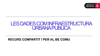 LESDADESCOMINFRAESTRUCTURA
URBANAPUBLICA
RECURS COMPARTIT I PER AL BE COMU
 