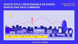 barcelona.cat/digital
GESTIO ETICA I RESPONSABLE DE DADES:
BARCELONA DATA COMMONS
Francesca Bria, CTIO
@francesca_bria
 