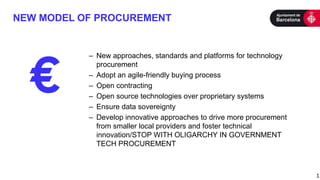 NEW MODEL OF PROCUREMENT
1
– New approaches, standards and platforms for technology
procurement
– Adopt an agile-friendly buying process
– Open contracting
– Open source technologies over proprietary systems
– Ensure data sovereignty
– Develop innovative approaches to drive more procurement
from smaller local providers and foster technical
innovation/STOP WITH OLIGARCHY IN GOVERNMENT
TECH PROCUREMENT
 