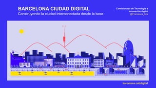 Comisionada de Tecnología e
Innovación digital
@Francesca_bria
barcelona.cat/digital
BARCELONA CIUDAD DIGITAL
Construyendo la ciudad interconectada desde la base
 