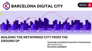 BARCELONA DIGITAL CITY
BUILDING THE NETWORKED CITY FROM THE
GROUND UP Tecnology and Digital Innovation Commissioner
@Francesca_bria
barcelona.cat/digital
	
  	
  	
  	
  	
  	
  	
  	
  	
  	
  	
  	
  	
  	
  	
  	
  	
  	
  	
  	
  	
  	
  	
  	
  	
  	
  	
  	
  	
  	
  	
  	
  	
  	
  	
  	
  	
  	
  	
  	
  	
  	
  	
  	
  	
  	
  	
  	
  	
  	
  	
  	
  	
  	
  	
  
 