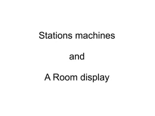 Stations machines and A Room display 
