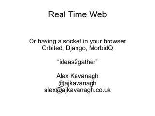 Real Time Web Or having a socket in your browser Orbited, Django, MorbidQ “ideas2gather” Alex Kavanagh @ajkavanagh [email_address] 