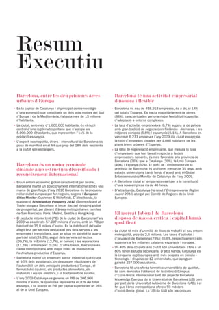 Resum
 Executiu
 Barcelona, entre les deu primeres àrees                             Barcelona té una activitat empresarial
 urbanes d’Europa                                                    dinàmica i flexible
· És la capital de Catalunya i el principal centre neuràlgic        · Barcelona és seu de 458.918 empreses, és a dir, el 14%
  d’una euroregió que constitueix un dels pols motors del Sud         del total d’Espanya. Es tracta majoritàriament de pimes
  d’Europa i de la Mediterrània, i abasta més de 15 milions           (98%), caracteritzades per una major flexibilitat i capacitat
  d’habitants.                                                        d’adaptació a entorns complexos.
· La ciutat, amb més d’1.600.000 habitants, és el nucli             · La taxa d’activitat emprenedora (6,7%) supera la de països
  central d’una regió metropolitana que s’apropa als                  amb gran tradició de negocis com Finlàndia i Alemanya, i les
  5.000.000 d’habitants, que representen l’11% de la                  mitjanes europea (5,8%) i espanyola (5,1%). A Barcelona es
  població espanyola.                                                 van crear 6.233 empreses l’any 2009 i la ciutat encapçala
· L’esperit cosmopolita, divers i intercultural de Barcelona es       la ràtio d’empreses creades per 1.000 habitants de les
  posa de manifest en el fet que prop del 18% dels residents          grans àrees urbanes d’Espanya.
  a la ciutat són estrangers.                                       · La ràtio de regeneració empresarial, que mesura la taxa
                                                                      d’empresaris que han tancat respecte a la dels
                                                                      emprenedors naixents, és més favorable a la província de
                                                                      Barcelona (26%) que a Catalunya (39%), la Unió Europea
 Barcelona és un motor econòmic                                       (49%) i Espanya (62%). El perfil de l’emprenedor de la
 dinàmic amb estructura diversificada i                               província de Barcelona és un home, menor de 35 anys, amb
                                                                      estudis universitaris i amb feina, d’acord amb el Global
 reconeixement internacional                                          Entrepreneurship Monitor de Catalunya de l’any 2009.
· En un entorn econòmic global caracteritzat per la crisi,          · A Barcelona ciutat el temps necessari per a la constitució
  Barcelona manté un posicionament internacional sòlid i una          d’una nova empresa és de 48 hores.
  marca de gran força. L’any 2010 Barcelona és la cinquena          · D’altra banda, Catalunya ha rebut l’Entrepreneurial Region
  millor ciutat europea per fer negocis, segons l’European            Award 2010, atorgat pel Comitè de Regions de la Unió
  Cities Monitor (Cushman & Wakefield). D’altra banda, la             Europea.
  publicació Scorecard on Prosperity 2010 (Toronto Board of
  Trade) atorga a Barcelona el tercer lloc del rànquing global
  de prosperitat, per davant d’àrees metropolitanes com les
  de San Francisco, París, Madrid, Seattle o Hong Kong.              El mercat laboral de Barcelona
· El producte interior brut (PIB) de la ciutat de Barcelona l’any    disposa de massa crítica i capital humà
  2006 va assolir els 57.237 milions d’euros, amb un PIB per         qualificat
  habitant de 35,8 milers d’euros. En la distribució del valor
  afegit brut per sectors destaca el pes dels serveis a les         · La ciutat té més d’un milió de llocs de treball i el seu entorn
  empreses i immobiliaris, que se situa en gairebé la quarta          metropolità, prop de 2,5 milions. Les taxes d’activitat i
  part del total (24,3%), seguit dels serveis col·lectius             d’ocupació de Barcelona (79% i 65,6%, respectivament) són
  (20,7%), la indústria (12,7%), el comerç i les reparacions          superiors a les mitjanes catalana, espanyola i europea.
  (11,5%) i el transport (9,6%). D’altra banda, Barcelona és
                                                                    · Un 40% dels ocupats a la ciutat són universitaris i fins a un
  l’àrea metropolitana amb major índex de diversitat de
                                                                      80% tenen estudis secundaris. D’altra banda, Catalunya és
  l’estructura productiva d’Espanya.
                                                                      la cinquena regió europea amb més ocupats en ciència i
· Barcelona manté un important sector industrial que ocupa            tecnologia i disposa de 12 universitats, que apleguen
  el 9,5% dels assalariats, on destaquen els clústers de              gairebé 227.000 estudiants.
  l’automòbil -un dels principals productors d’Europa-, el
                                                                    · Barcelona té una oferta formativa universitària de qualitat,
  farmacèutic i químic, els productes alimentaris, els
                                                                      tal com demostra l’obtenció de la distinció Campus
  materials i equips elèctrics, i el tractament de residus.
                                                                      d’Excel·lència Internacional tant del projecte Barcelona
· L’any 2009 Catalunya va generar un PIB de 206.966                   Knowledge Campus de la Universitat de Barcelona (UB) com
  milions d’euros, la qual cosa representa el 20% del total           per part de la Universitat Autònoma de Barcelona (UAB), i el
  espanyol, i va assolir un PIB per càpita superior en un 26%         fet que l’àrea metropolitana ofereix 59 màsters
  al de la Unió Europea.                                              d’excel·lència global. La UB i la UAB són les úniques
 