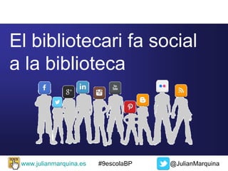 El bibliotecari fa social
a la biblioteca

www.julianmarquina.es

#9escolaBP

@JulianMarquina

 