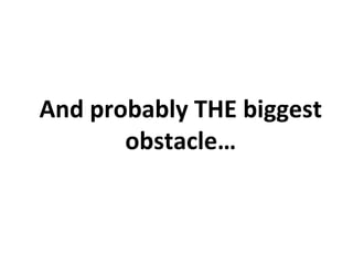 And probably THE biggest
obstacle…
 