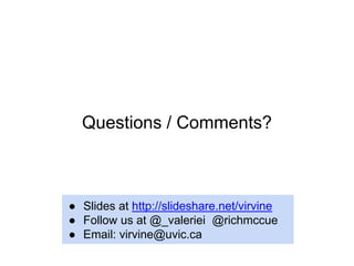 ● Slides at http://slideshare.net/virvine
● Follow us at @_valeriei @richmccue
● Email: virvine@uvic.ca
Questions / Comments?
 