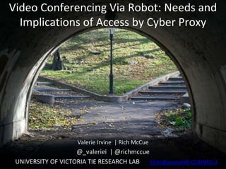 Video Conferencing Via Robot: Needs and
Implications of Access by Cyber Proxy
Valerie Irvine | Rich McCue
@_valeriei | @richmccue
UNIVERSITY OF VICTORIA TIE RESEARCH LAB Flickr@wwward0 CCBYND2.0
 