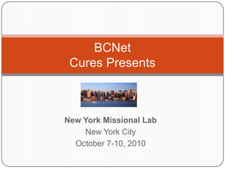 New York Missional Lab New York City October 7-10, 2010 BCNetCures Presents 