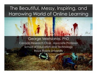 The Beautiful, Messy, Inspiring, and
Harrowing World of Online Learning
George Veletsianos, PhD
Canada Research Chair, Associate Professor
School of Education and Technology
Royal Roads University
 