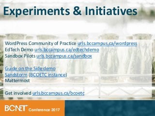 Conference 2017
WordPress Community of Practice urls.bccampus.ca/wordpress
EdTech Demo urls.bccampus.ca/edtechdemo
Sandbox Pilots urls.bccampus.ca/sandbox
Guide on the Side demo
Sandstorm (BCOETC instance)
Mattermost
Get involved urls.bccampus.ca/bcoetc
Experiments & Initiatives
 