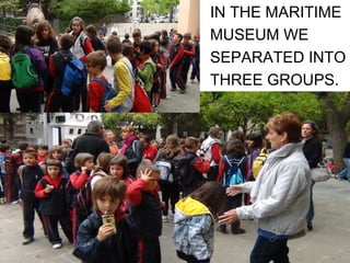 IN THE MARITIME
MUSEUM WE
SEPARATED INTO
THREE GROUPS.
 