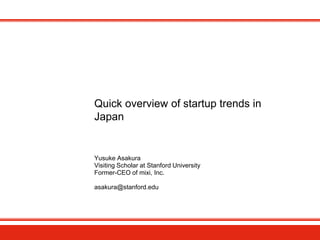Quick overview of startup trends in
Japan
Yusuke Asakura
Visiting Scholar at Stanford University
Former-CEO of mixi, Inc.
asakura@stanford.edu
 