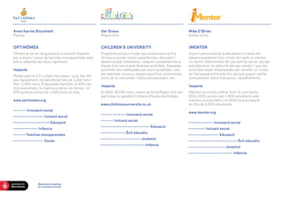 Anne Karine StocchettiFrança 
OPTIMÔMES 
Ofereix el servei de guarderia a domicili Gepetto per a mares i pares de famílies monoparentals amb preus adaptats als seus ingressos. 
Impacte 
Model aplicat a 6 ciutats franceses i que, des del seu llançament, ha beneficiat més de 1.200 famílies i 1.800 nens. D’aquestes famílies, el 60% són monoparentals, la majoria a càrrec de dones, i el 65% guanya menys de 1.000 euros al mes. 
www.optimomes.org 
Innovació social 
Inclusió social 
Educació 
Infància 
Famílies monoparentals 
Don 
es 
Ger GrausRegne Unit 
CHILDREN’S UNIVERSITY 
Programa extracurricular que anima nens de 5 a 14 anys a provar noves experiències, descobrir i desenvolupar interessos, i adquirir competències a través d’un menú amb diverses activitats. Aquestes activitats són realitzades per socis acreditats, com per exemple: museus, espais esportius, universitats, socis de la comunitat i clubs extraescolars, etc. 
Impacte 
El 2013, 16.000 nens i nenes de tot el Regne Unit van participar en gairebé 3 milions d’hores d’activitats. 
www.childrensuniversity.co.uk 
I 
nnovació social 
Inclusió social 
Educació 
È 
xit educatiu 
Joventut 
Infància 
Mike O’BrienEstats Units 
IMENTOR 
Suport personalitzat a estudiants a través del 
desenvolupament d’un vincle fort amb un mentor. Un factor determinant del seu èxit és donar veu als estudiants en la selecció del seu mentor i que les activitats estan dissenyades per establir un nivell de franquesa entre tots dos perquè puguin parlar còmodament sobre fracassos i desafiaments. 
Impacte 
iMentor se centra a Nova York. El curs lectiu 
2012-2013 va vincular 2.400 estudiants amb 
mentors universitaris i el 2014 ha aconseguit 
la xifra de 3.000 estudiants. 
www.imentor.org 
I 
nnovació social 
Inclusió social 
E 
ducació 
È 
xit educatiu 
Joventut 
Infància 
Barcelona impulsa 
la innovació social 
 