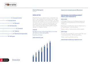 Chantal MainguenéFrança 
MÔM’ARTRE 
Mobilitza recursos latents de les comunitats i els barris —des d’espais fins a artistes a l’atur o gent gran que hi participen com a voluntaris— per oferir solucions de qualitat per a la cura dels infants fora de l’horari escolar i molt accessibles per a les famílies de baixos ingressos o monoparentals. 
Així, combina l’educació artística amb el suport escolar i la integració social. 
Impacte 
Aprofita recursos infrautilitzats de la comunitat 
per donar un servei de qualitat. 
8 centres a França. 
www.momartre.com 
Barcelona impulsa 
la innovació social 
Impuls a la innovació social a Barcelona 
PROGRAMA D’ACOMPANYAMENT 
PER A L’ÈXIT EDUCATIU 
2013-2014 
La Fundació Catalunya-La Pedrera implanta el 
programa a 17 EspaiSocials a 13 municipis de 
Catalunya. 
Participació de 537 nens i nenes, 18 educadors, 
17 coordinadors i 129 voluntaris. 
Tallers creatius implementats a 8 dels espais. 
2014-2015 
Extensió del programa: 20 centres amb 700 nens 
i nenes de primària i 300 de secundària. 
Tallers creatius a 15 dels centres. 
www.fundaciocatalunya-lapedrera.com 
Inclusió social 
Educació 
Èxit educatiu 
Joventut 
Infància 
Innovació social 
Famílies monoparentals 
Gent gran 
 