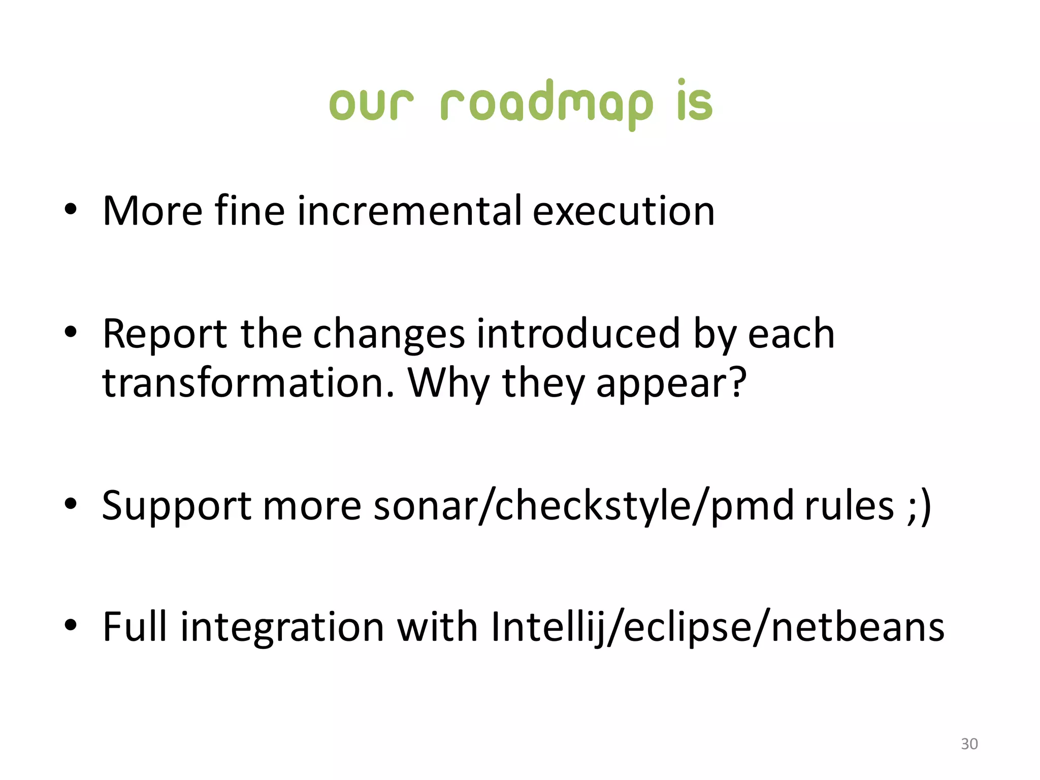 our roadmap is • More  fine  incremental  execution • Report  the  changes  introduced  by  each   transformation.  Why  they  appear? • Support  more  sonar/checkstyle/pmd rules  ;) • Full  integration  with  Intellij/eclipse/netbeans 30 