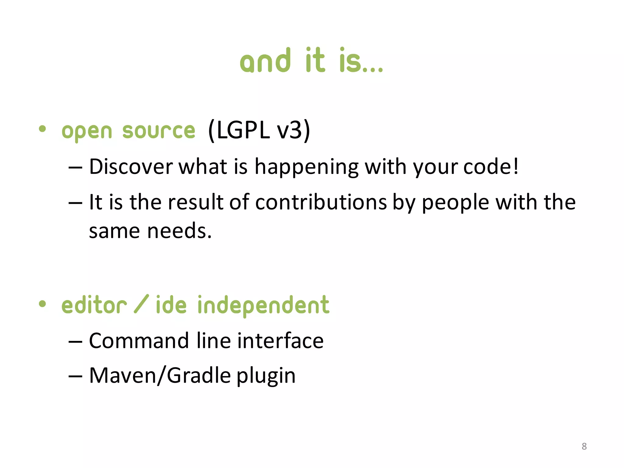 and it is... • Open source (LGPL  v3) – Discover  what  is  happening  with  your  code! – It  is  the  result  of  contributions  by  people  with  the   same  needs. • Editor/ide independent – Command  line  interface – Maven/Gradle plugin 8 