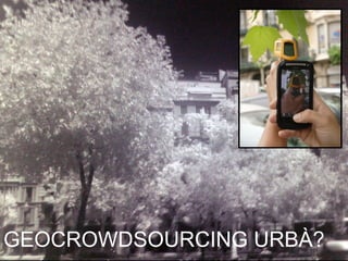 Smartphone made IR
photography
There are a lot of
differents ways to see
urban ecosystem

GEOCROWDSOURCING URBÀ?

 