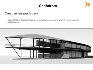 Canòdrom
Creative research park
• A talent HUB for Creative Industries to stimulate innovation and growth by cross-sectorial
collaborations
 