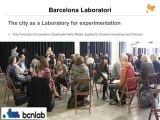 Barcelona Laboratori
The city as a Laboratory for experimentation
• City Innovation Ecosystem: Quadruple Helix Model, applied to Creative Industries and Citizens
 