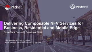 OpenStack Summit | Barcelona, Spain
Delivering Composable NFV Services for
Business, Residential and Mobile Edge
Pere Monclus, CTO @ PLUMgrid
Azhar Sayeed, Telco Chief Architect @ Red Hat
 