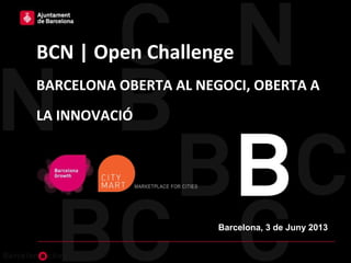 BCN | Open Challenge
BARCELONA OBERTA AL NEGOCI, OBERTA A
LA INNOVACIÓ
Barcelona, 3 de Juny 2013
 