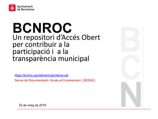 BCNROC
Un repositori d’Accés Obert
per contribuir a la
participació i a la
transparència municipal
22 de maig de 2018
https://bcnroc.ajuntament.barcelona.cat
Servei de Documentació i Accés al Coneixement (SEDAC)
 