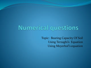 Topic: Bearing Capacity Of Soil
Using Terzaghi’s Equation
Using Meyerhof’s equation
 