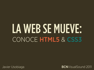 LA WEB SE MUEVE:
      CONOCE HTML5 & CSS3



Javier Usobiaga    BCNVisualSound 2011
 
