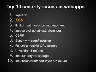 Top 10 security issues in webapps
 1.   Injection
 2.   XSS
 3.   Broken auth, session management
 4.   Insecure direct object references
 5.   CSRF
 6.   Security misconfiguration
 7.   Failure to restrict URL access
 8.   Unvalidated redirects
 9.   Insecure crypto storage
10.   Insufficient transport layer protection
 