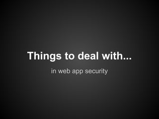 Things to deal with...
     in web app security
 