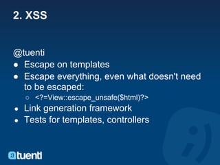 2. XSS


@tuenti
● Escape on templates
● Escape everything, even what doesn't need
  to be escaped:
    ○ <?=View::escape_unsafe($html)?>
● Link generation framework
● Tests for templates, controllers
 
