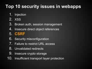 Top 10 security issues in webapps
 1.   Injection
 2.   XSS
 3.   Broken auth, session management
 4.   Insecure direct object references
 5.   CSRF
 6.   Security misconfiguration
 7.   Failure to restrict URL access
 8.   Unvalidated redirects
 9.   Insecure crypto storage
10.   Insufficient transport layer protection
 