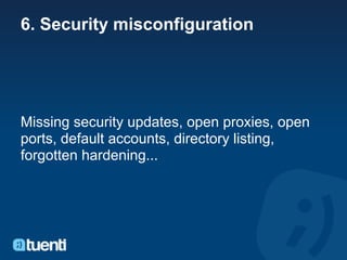 6. Security misconfiguration




Missing security updates, open proxies, open
ports, default accounts, directory listing,
forgotten hardening...
 