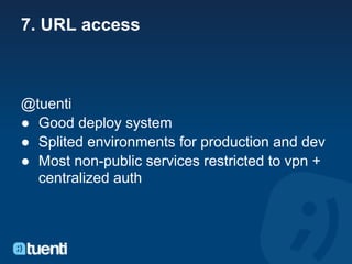 7. URL access



@tuenti
● Good deploy system
● Splited environments for production and dev
● Most non-public services restricted to vpn +
  centralized auth
 