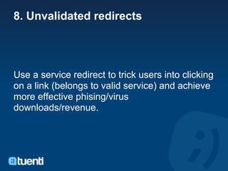 8. Unvalidated redirects




Use a service redirect to trick users into clicking
on a link (belongs to valid service) and achieve
more effective phising/virus
downloads/revenue.
 