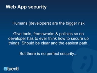 Web App security


  Humans (developers) are the bigger risk

   Give tools, frameworks & policies so no
developer has to ever think how to secure up
things. Should be clear and the easiest path.

      But there is no perfect security...
 