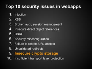 Top 10 security issues in webapps
 1.   Injection
 2.   XSS
 3.   Broken auth, session management
 4.   Insecure direct object references
 5.   CSRF
 6.   Security misconfiguration
 7.   Failure to restrict URL access
 8.   Unvalidated redirects
 9.   Insecure crypto storage
10.   Insufficient transport layer protection
 
