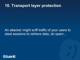 10. Transport layer protection




An attacker might sniff traffic of your users to
steal sessions to retrieve data, do spam...
 