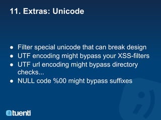 11. Extras: Unicode



● Filter special unicode that can break design
● UTF encoding might bypass your XSS-filters
● UTF url encoding might bypass directory
  checks...
● NULL code %00 might bypass suffixes
 